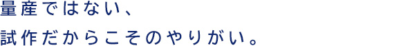 量産ではない、試作だからこそのやりがい。