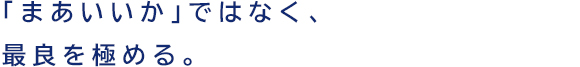 「まあいいか」ではなく、最良を極める。