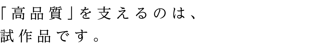 「高品質」を支えるのは、試作品です。